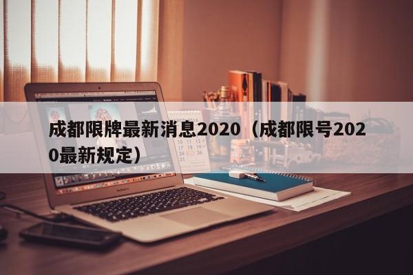 成都限牌最新消息2020（成都限号2020最新规定）