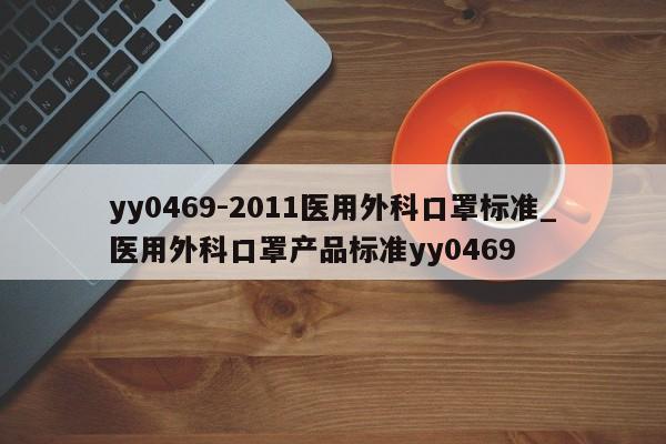 yy0469-2011医用外科口罩标准_医用外科口罩产品标准yy0469