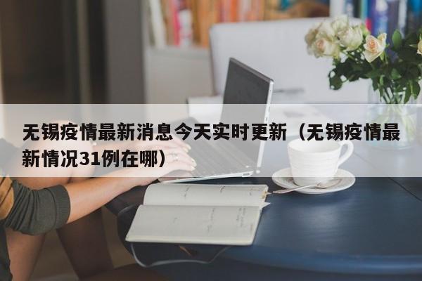 无锡疫情最新消息今天实时更新（无锡疫情最新情况31例在哪）