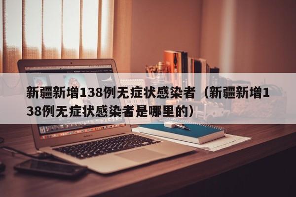 新疆新增138例无症状感染者（新疆新增138例无症状感染者是哪里的）