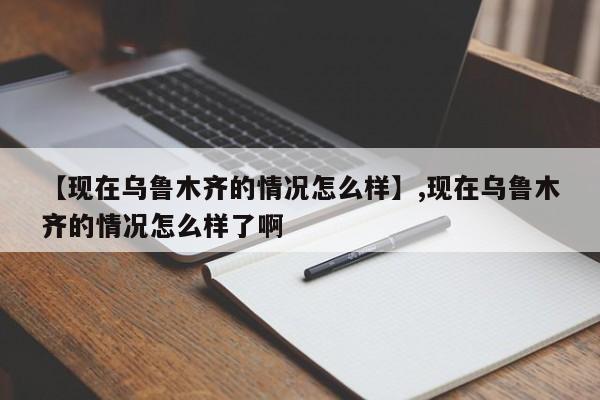 【现在乌鲁木齐的情况怎么样】,现在乌鲁木齐的情况怎么样了啊