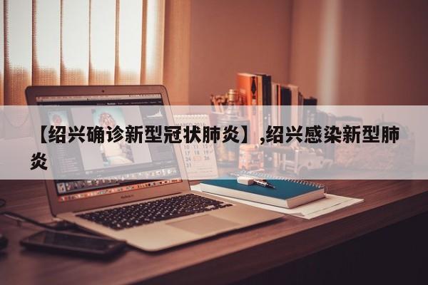 【绍兴确诊新型冠状肺炎】,绍兴感染新型肺炎