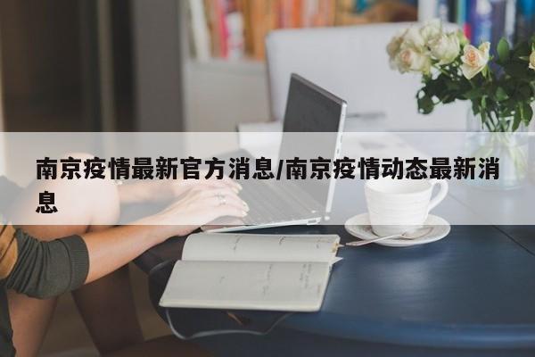 南京疫情最新官方消息/南京疫情动态最新消息