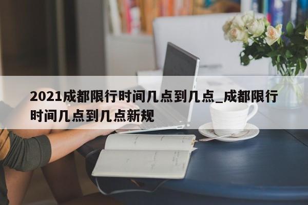 2021成都限行时间几点到几点_成都限行时间几点到几点新规