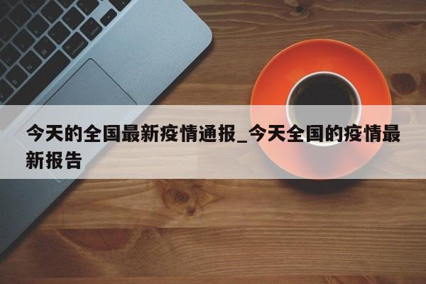 今天的全国最新疫情通报_今天全国的疫情最新报告