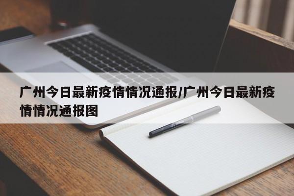 广州今日最新疫情情况通报/广州今日最新疫情情况通报图