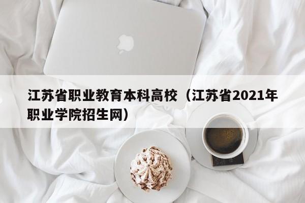 江苏省职业教育本科高校（江苏省2021年职业学院招生网）