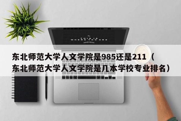东北师范大学人文学院是985还是211（东北师范大学人文学院是几本学校专业排名）