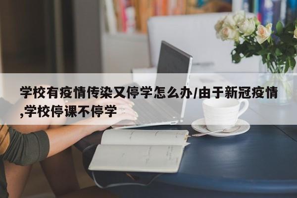 学校有疫情传染又停学怎么办/由于新冠疫情,学校停课不停学