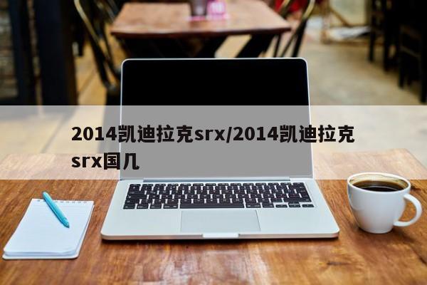 2014凯迪拉克srx/2014凯迪拉克srx国几