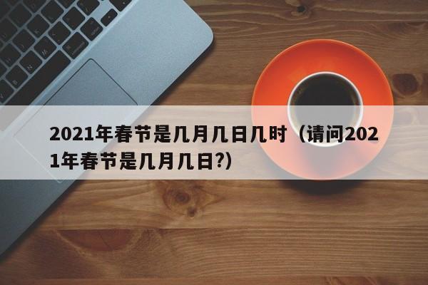 2021年春节是几月几日几时（请问2021年春节是几月几日?）