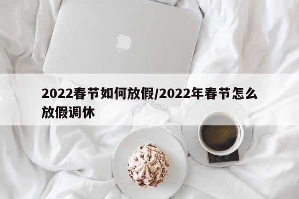 2022春节如何放假/2022年春节怎么放假调休
