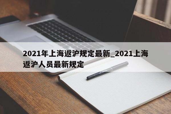 2021年上海返沪规定最新_2021上海返沪人员最新规定