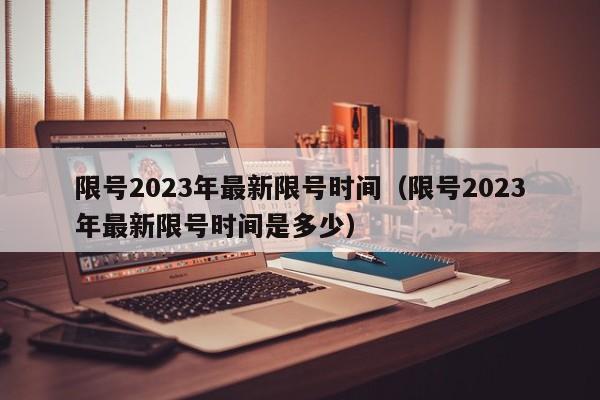 限号2023年最新限号时间（限号2023年最新限号时间是多少）