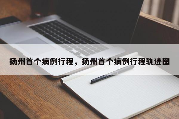 扬州首个病例行程，扬州首个病例行程轨迹图