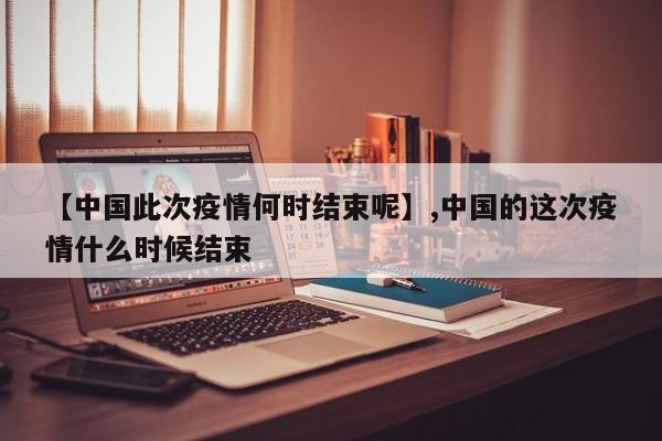 【中国此次疫情何时结束呢】,中国的这次疫情什么时候结束