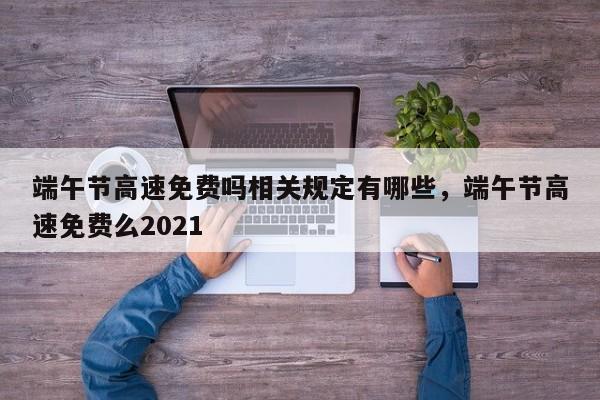 端午节高速免费吗相关规定有哪些，端午节高速免费么2021