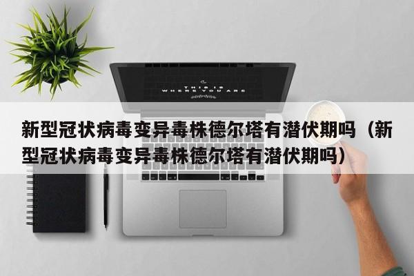 新型冠状病毒变异毒株德尔塔有潜伏期吗（新型冠状病毒变异毒株德尔塔有潜伏期吗）