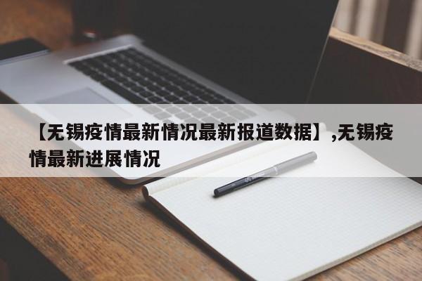 【无锡疫情最新情况最新报道数据】,无锡疫情最新进展情况