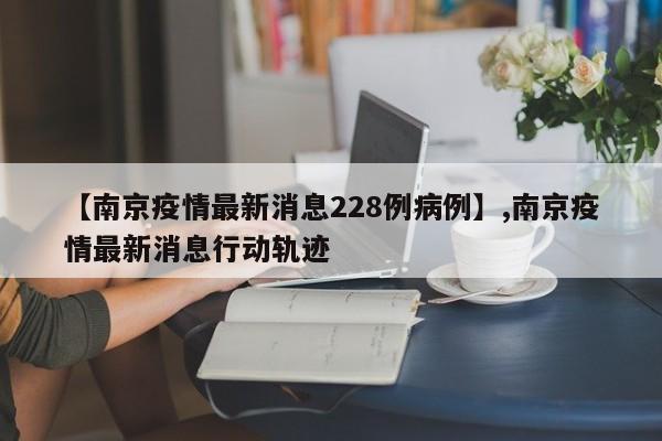 【南京疫情最新消息228例病例】,南京疫情最新消息行动轨迹