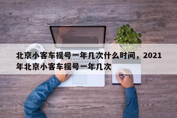 北京小客车摇号一年几次什么时间，2021年北京小客车摇号一年几次