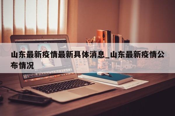 山东最新疫情最新具体消息_山东最新疫情公布情况