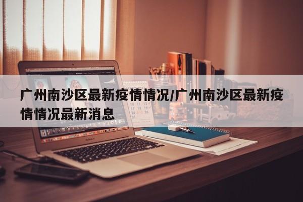 广州南沙区最新疫情情况/广州南沙区最新疫情情况最新消息