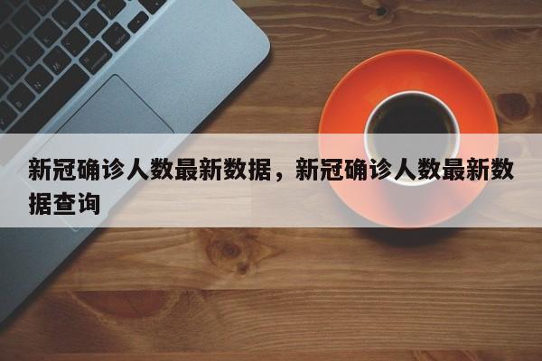 新冠确诊人数最新数据，新冠确诊人数最新数据查询