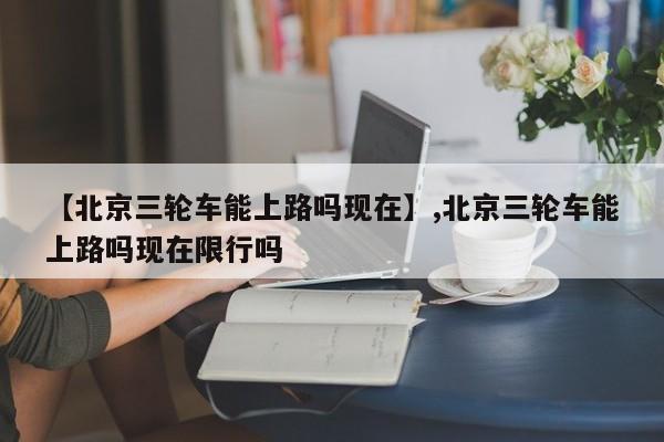 【北京三轮车能上路吗现在】,北京三轮车能上路吗现在限行吗