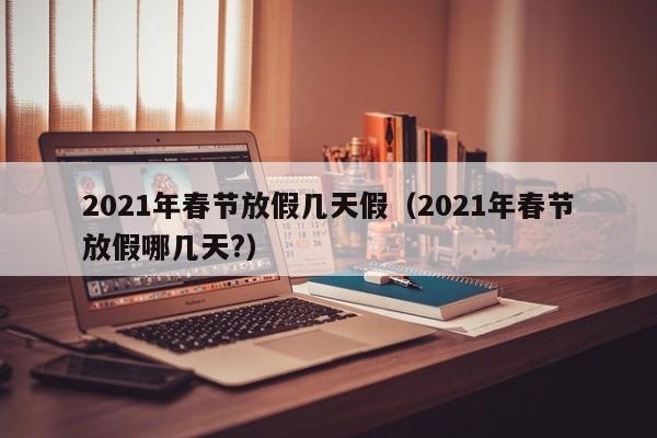 2021年春节放假几天假（2021年春节放假哪几天?）