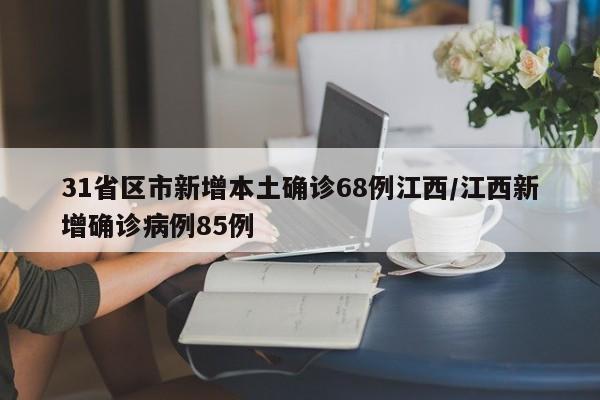31省区市新增本土确诊68例江西/江西新增确诊病例85例