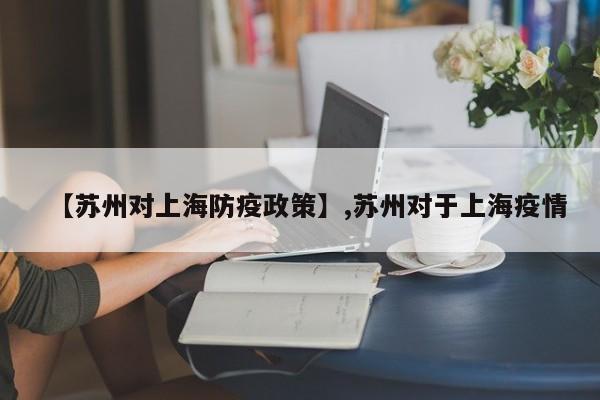 【苏州对上海防疫政策】,苏州对于上海疫情
