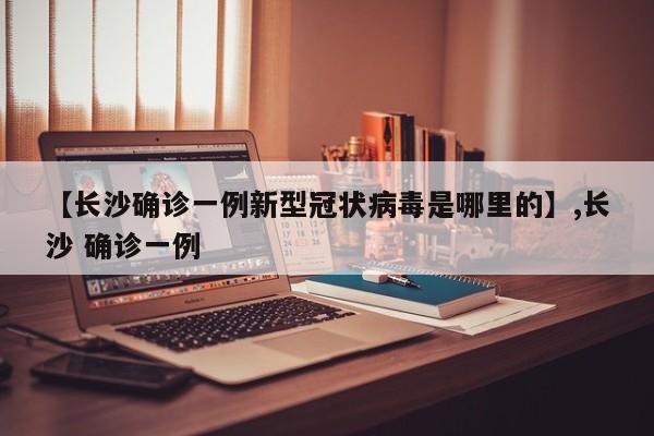 【长沙确诊一例新型冠状病毒是哪里的】,长沙 确诊一例