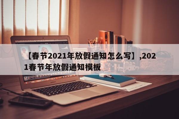 【春节2021年放假通知怎么写】,2021春节年放假通知模板
