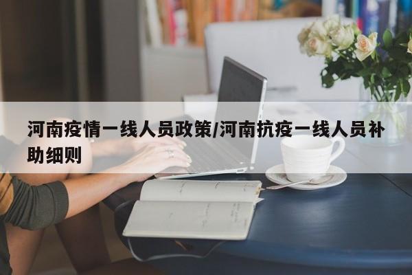 河南疫情一线人员政策/河南抗疫一线人员补助细则