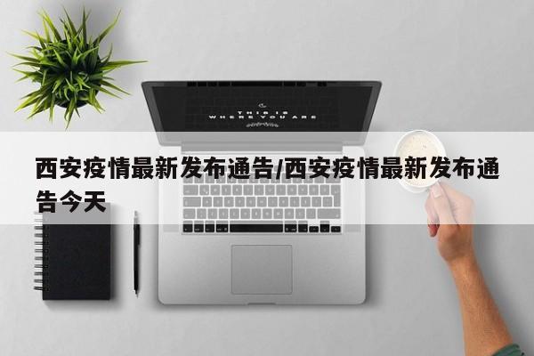 西安疫情最新发布通告/西安疫情最新发布通告今天