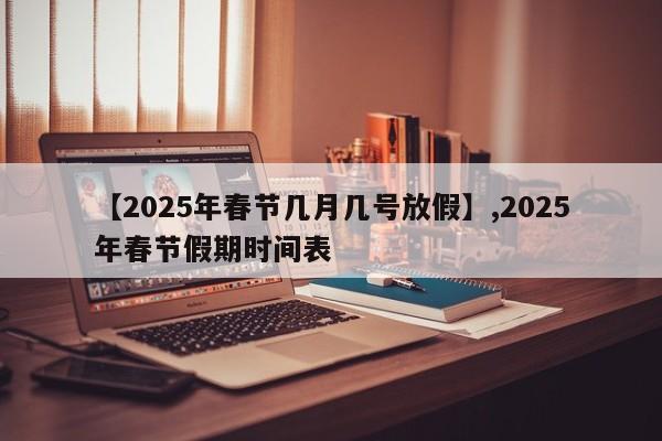 【2025年春节几月几号放假】,2025年春节假期时间表