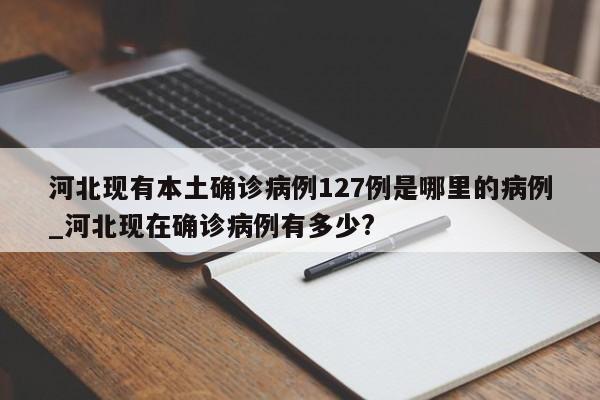 河北现有本土确诊病例127例是哪里的病例_河北现在确诊病例有多少?