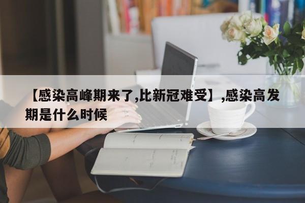 【感染高峰期来了,比新冠难受】,感染高发期是什么时候