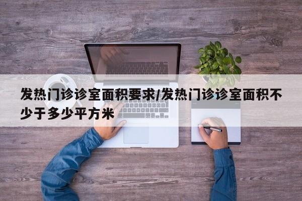 发热门诊诊室面积要求/发热门诊诊室面积不少于多少平方米