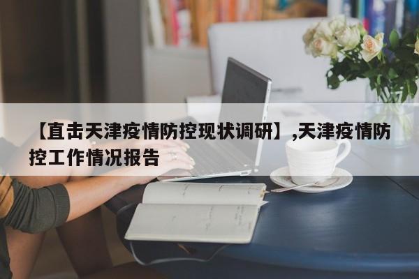 【直击天津疫情防控现状调研】,天津疫情防控工作情况报告