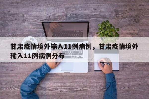 甘肃疫情境外输入11例病例，甘肃疫情境外输入11例病例分布