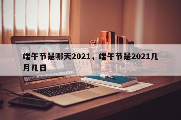 端午节是哪天2021，端午节是2021几月几日