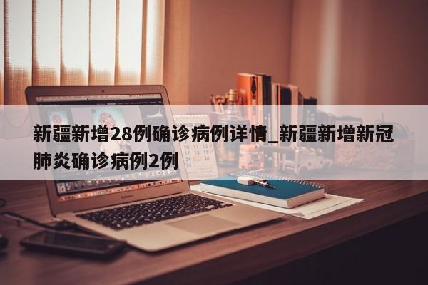 新疆新增28例确诊病例详情_新疆新增新冠肺炎确诊病例2例