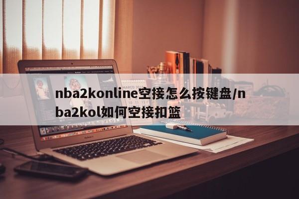 nba2konline空接怎么按键盘/nba2kol如何空接扣篮
