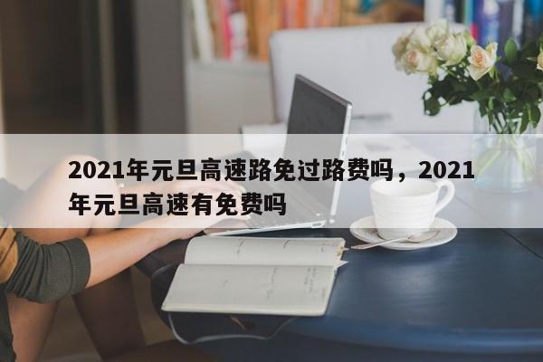 2021年元旦高速路免过路费吗，2021年元旦高速有免费吗