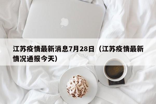 江苏疫情最新消息7月28日（江苏疫情最新情况通报今天）