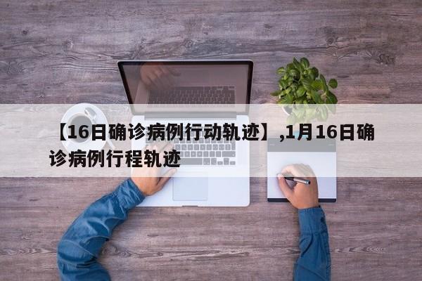 【16日确诊病例行动轨迹】,1月16日确诊病例行程轨迹