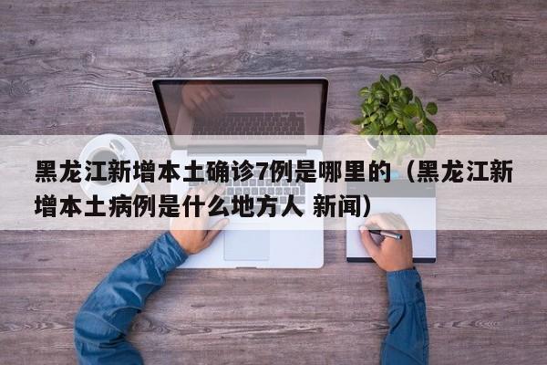 黑龙江新增本土确诊7例是哪里的（黑龙江新增本土病例是什么地方人 新闻）