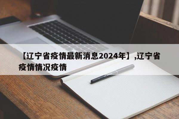 【辽宁省疫情最新消息2024年】,辽宁省疫情情况疫情